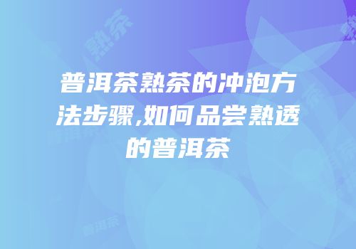 普洱茶熟茶的冲泡方法步骤,如何品尝熟透的普洱茶