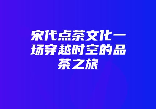宋代点茶文化一场穿越时空的品茶之旅