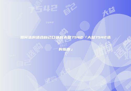 如何选购适合自己口味的大益7542「大益7542选购指南」