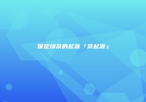 保定绿茶的起源「茶起源」