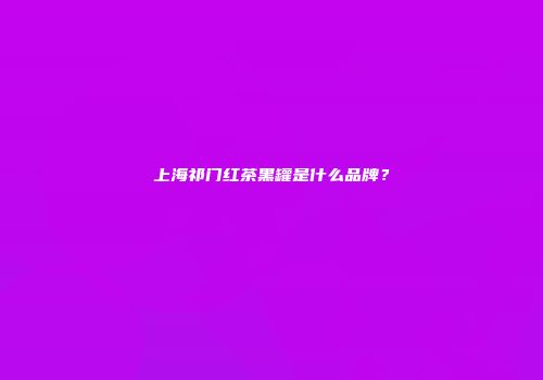 上海祁门红茶黑罐是什么品牌？