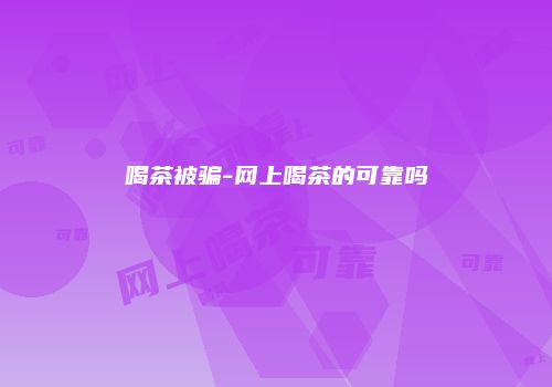 喝茶被骗-网上喝茶的可靠吗