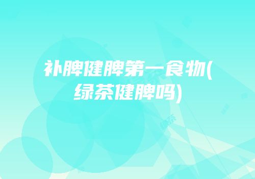 补脾健脾第一食物(绿茶健脾吗)