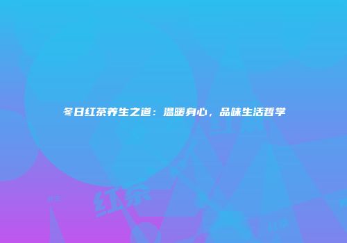 冬日红茶养生之道：温暖身心，品味生活哲学