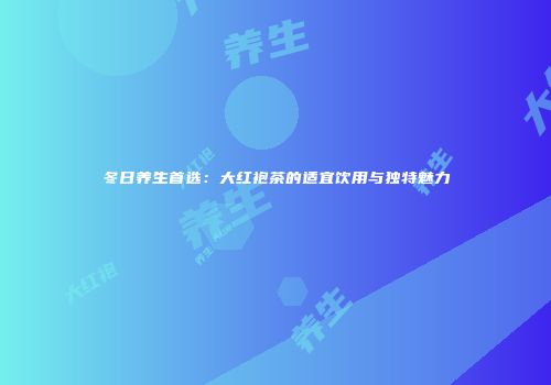 冬日养生首选：大红袍茶的适宜饮用与独特魅力