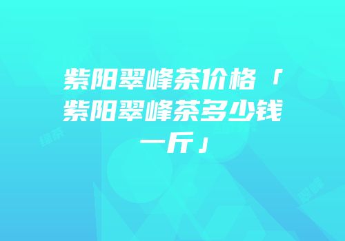 紫阳翠峰茶价格「紫阳翠峰茶多少钱一斤」