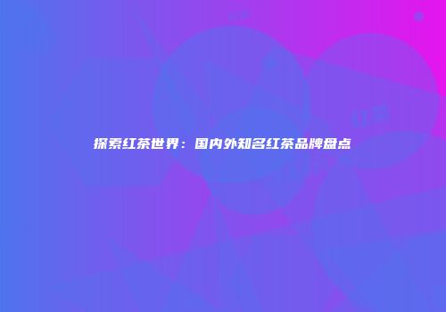 探索红茶世界：国内外知名红茶品牌盘点