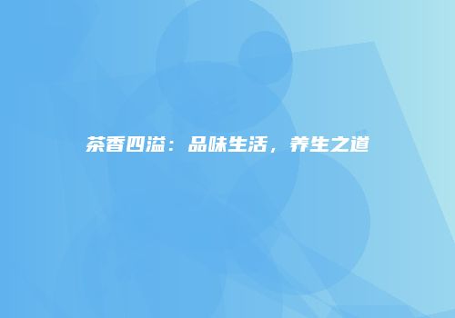 茶香四溢：品味生活，养生之道