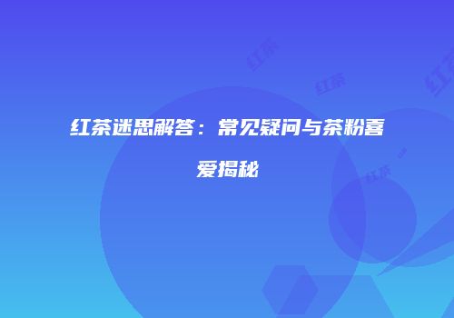 红茶迷思解答：常见疑问与茶粉喜爱揭秘