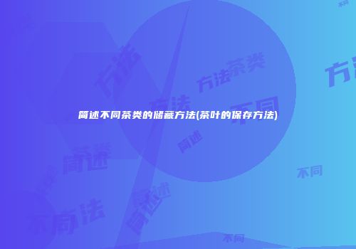 简述不同茶类的储藏方法(茶叶的保存方法)