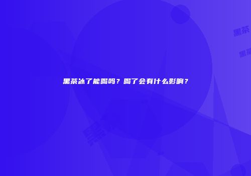 黑茶冰了能喝吗？喝了会有什么影响？