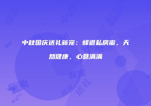 中秋国庆送礼新宠：蜂道私房蜜，天然健康，心意满满
