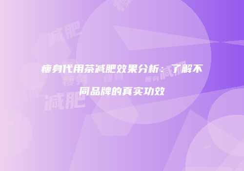 瘦身代用茶减肥效果分析：了解不同品牌的真实功效