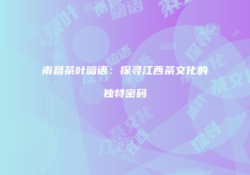 南昌茶叶暗语：探寻江西茶文化的独特密码