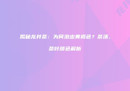 揭秘龙井茶：为何泡出黄褐色？茶汤、茶叶颜色解析