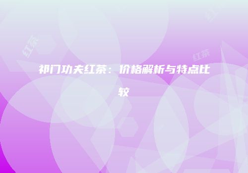 祁门功夫红茶：价格解析与特点比较