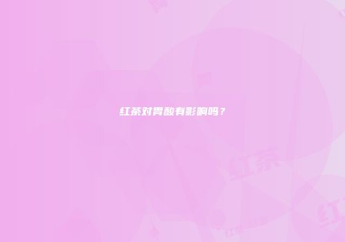 红茶对胃酸有影响吗？