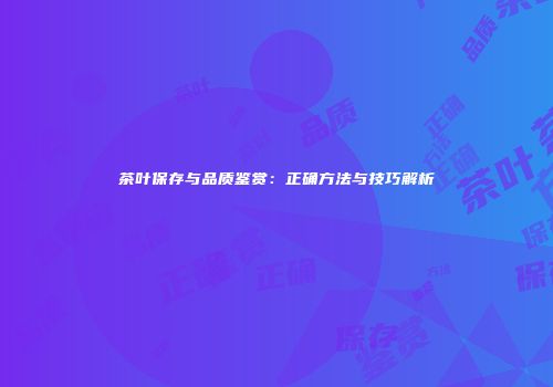 茶叶保存与品质鉴赏：正确方法与技巧解析