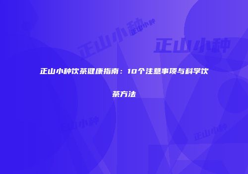正山小种饮茶健康指南：10个注意事项与科学饮茶方法