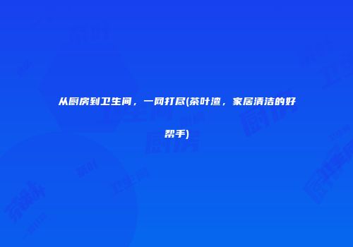 从厨房到卫生间，一网打尽(茶叶渣，家居清洁的好帮手)