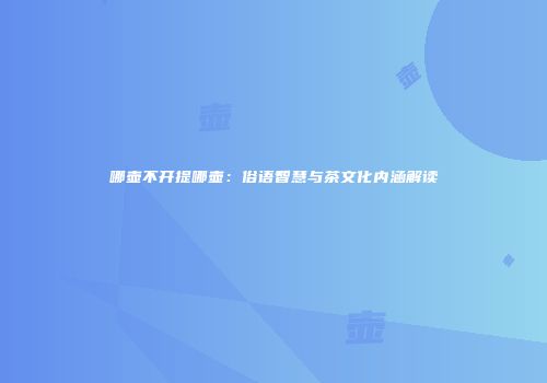 哪壶不开提哪壶：俗语智慧与茶文化内涵解读