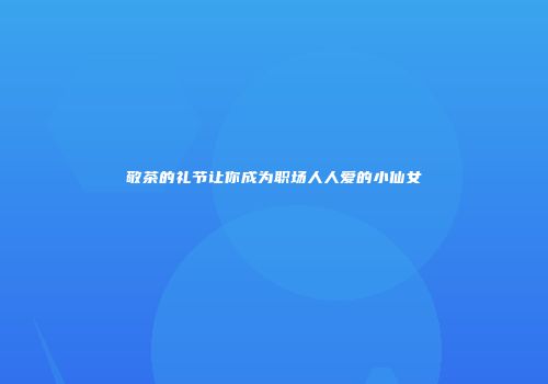 敬茶的礼节让你成为职场人人爱的小仙女