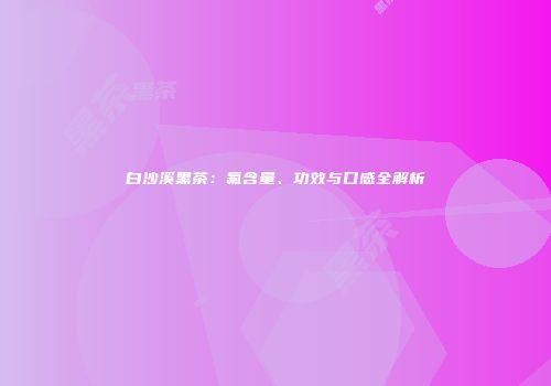 白沙溪黑茶：氟含量、功效与口感全解析