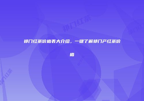 祁门红茶价格表大介绍，一键了解祁门产红茶价格