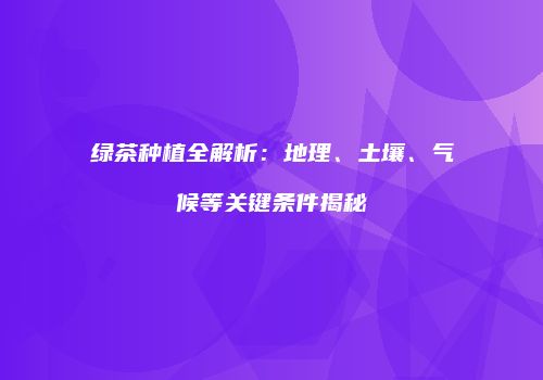 绿茶种植全解析：地理、土壤、气候等关键条件揭秘