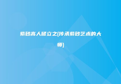 紫砂高人储立之(传承紫砂艺术的大师)