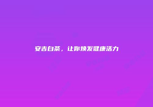 安吉白茶，让你焕发健康活力