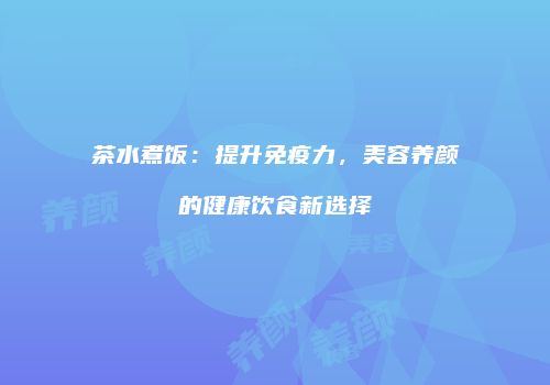 茶水煮饭：提升免疫力，美容养颜的健康饮食新选择