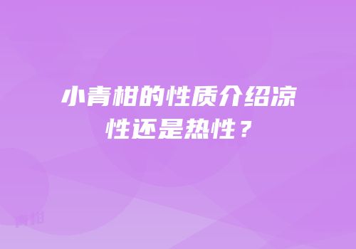 小青柑的性质介绍凉性还是热性？