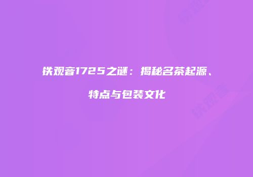铁观音1725之谜：揭秘名茶起源、特点与包装文化