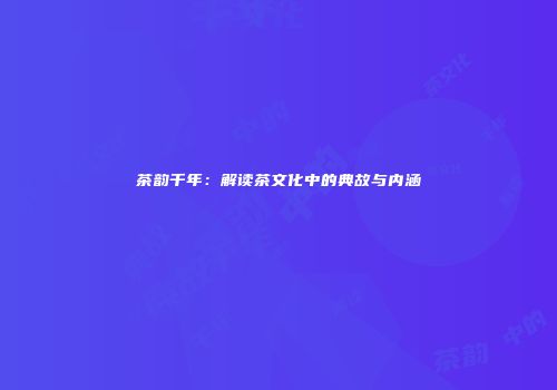 茶韵千年：解读茶文化中的典故与内涵