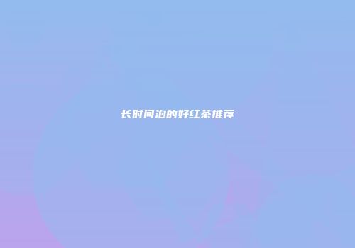 长时间泡的好红茶推荐