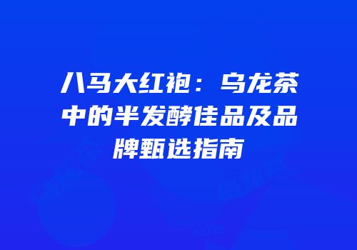八马大红袍：乌龙茶中的半发酵佳品及品牌甄选指南
