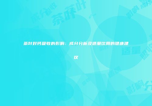茶叶对钙吸收的影响：成分分析及适量饮用的健康建议