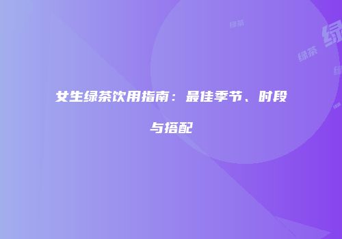 女生绿茶饮用指南：最佳季节、时段与搭配