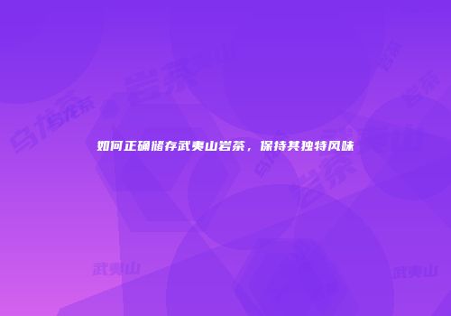 如何正确储存武夷山岩茶，保持其独特风味
