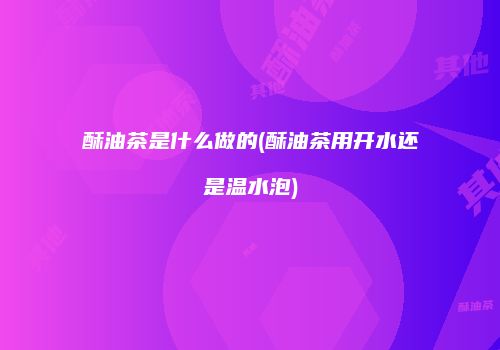酥油茶是什么做的(酥油茶用开水还是温水泡)