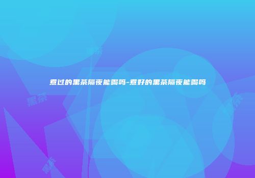 煮过的黑茶隔夜能喝吗-煮好的黑茶隔夜能喝吗