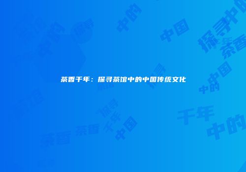 茶香千年：探寻茶馆中的中国传统文化