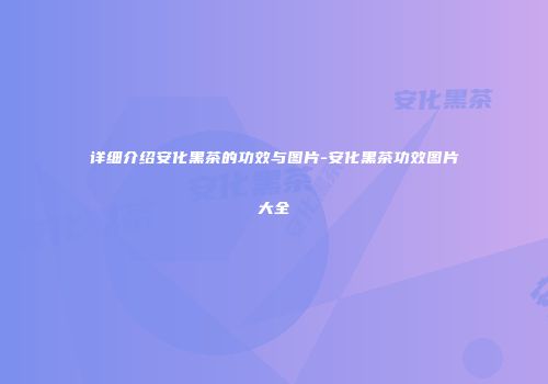 详细介绍安化黑茶的功效与图片-安化黑茶功效图片大全