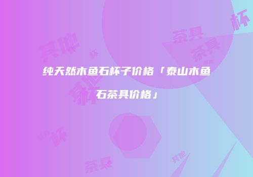 纯天然木鱼石杯子价格「泰山木鱼石茶具价格」