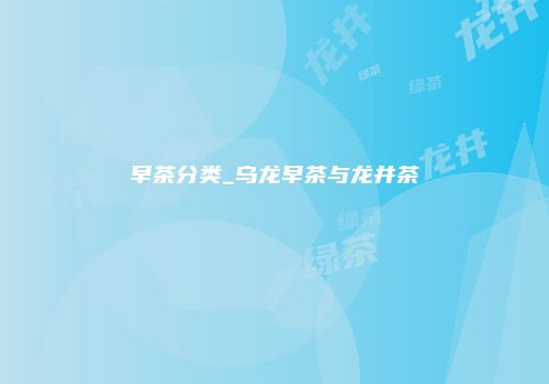 早茶分类_乌龙早茶与龙井茶