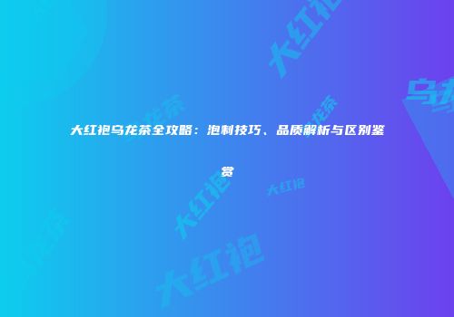 大红袍乌龙茶全攻略：泡制技巧、品质解析与区别鉴赏