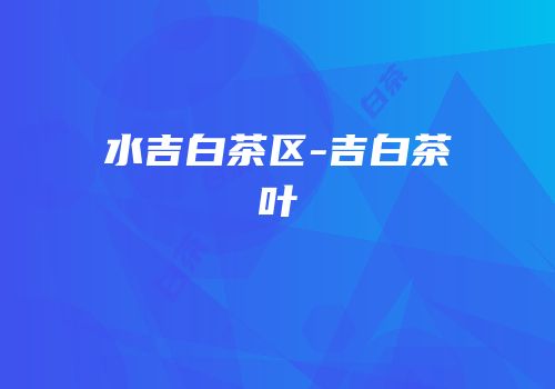 水吉白茶区-吉白茶叶