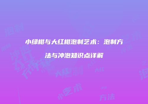 小绿柑与大红柑泡制艺术：泡制方法与冲泡知识点详解