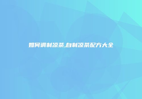 如何调制凉茶,自制凉茶配方大全